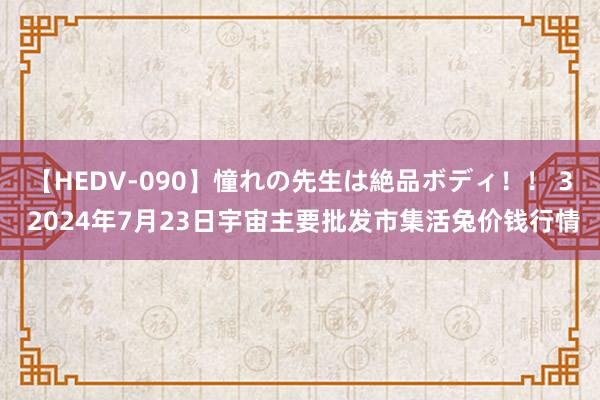 【HEDV-090】憧れの先生は絶品ボディ！！ 3 2024年7月23日宇宙主要批发市集活兔价钱行情