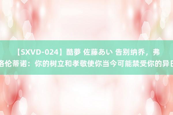 【SXVD-024】酷夢 佐藤あい 告别纳乔，弗洛伦蒂诺：你的树立和孝敬使你当今可能禁受你的异日
