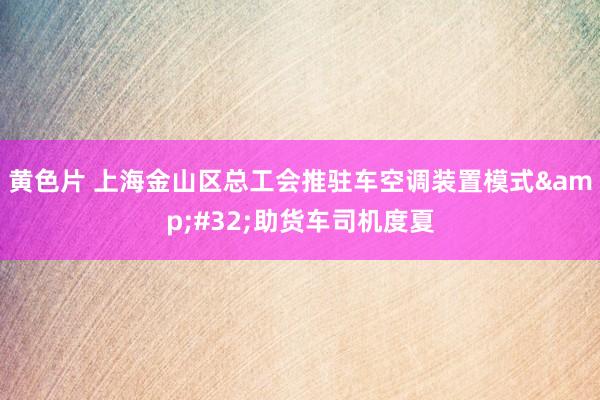 黄色片 上海金山区总工会推驻车空调装置模式&#32;助货车司机度夏