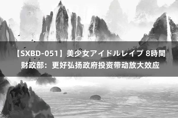 【SXBD-051】美少女アイドルレイプ 8時間 财政部:更好弘扬政府投资带动放大效应