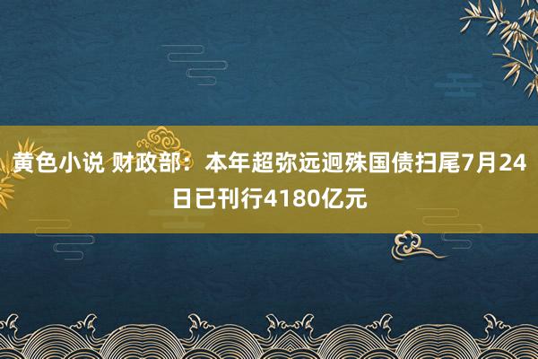 黄色小说 财政部：本年超弥远迥殊国债扫尾7月24日已刊行4180亿元