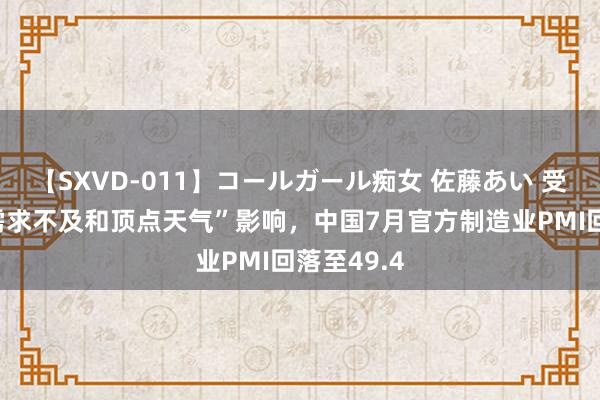 【SXVD-011】コールガール痴女 佐藤あい 受“淡季、需求不及和顶点天气”影响，中国7月官方制造业PMI回落至49.4