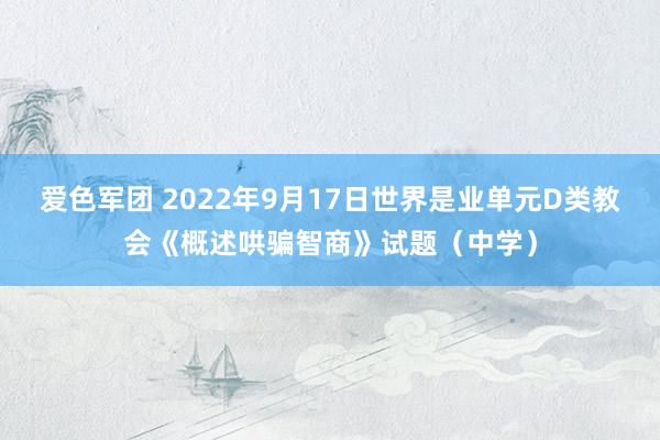 爱色军团 2022年9月17日世界是业单元D类教会《概述哄骗智商》试题（中学）