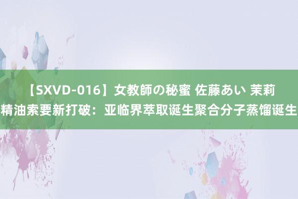 【SXVD-016】女教師の秘蜜 佐藤あい 茉莉精油索要新打破：亚临界萃取诞生聚合分子蒸馏诞生