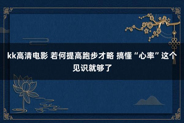 kk高清电影 若何提高跑步才略 搞懂“心率”这个见识就够了