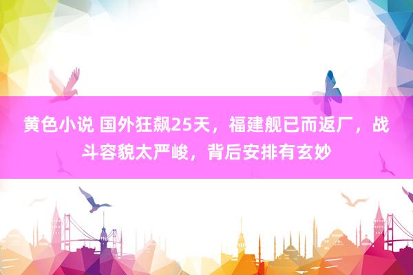 黄色小说 国外狂飙25天，福建舰已而返厂，战斗容貌太严峻，背后安排有玄妙
