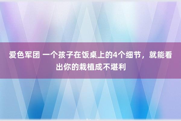 爱色军团 一个孩子在饭桌上的4个细节，就能看出你的栽植成不堪利