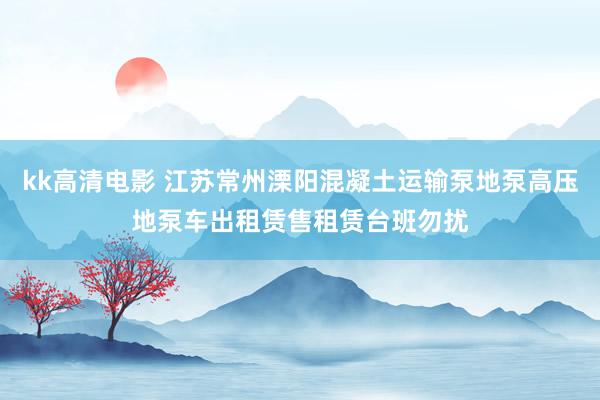 kk高清电影 江苏常州溧阳混凝土运输泵地泵高压地泵车出租赁售租赁台班勿扰