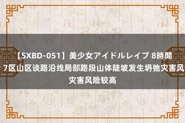 【SXBD-051】美少女アイドルレイプ 8時間 北京：7区山区谈路沿线局部路段山体陡坡发生坍弛灾害风险较高