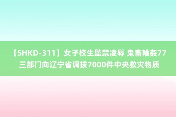 【SHKD-311】女子校生監禁凌辱 鬼畜輪姦77 三部门向辽宁省调拨7000件中央救灾物质