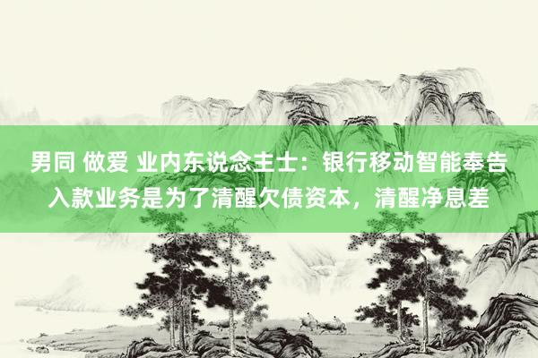 男同 做爱 业内东说念主士：银行移动智能奉告入款业务是为了清醒欠债资本，清醒净息差