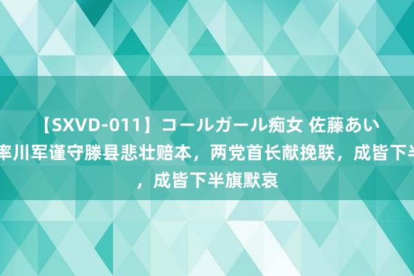 【SXVD-011】コールガール痴女 佐藤あい 王铭章率川军谨守滕县悲壮赔本，两党首长献挽联，成皆下半旗默哀