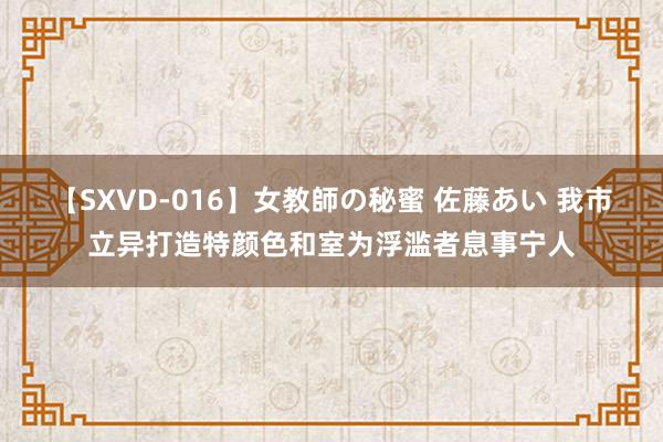 【SXVD-016】女教師の秘蜜 佐藤あい 我市立异打造特颜色和室为浮滥者息事宁人