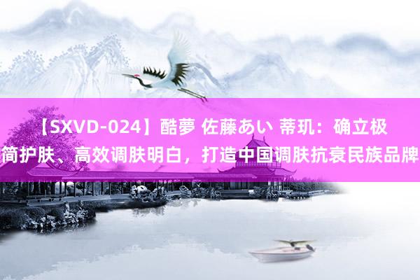 【SXVD-024】酷夢 佐藤あい 蒂玑：确立极简护肤、高效调肤明白，打造中国调肤抗衰民族品牌