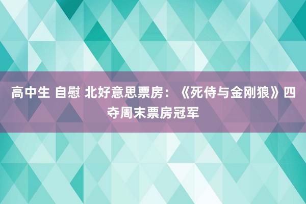 高中生 自慰 北好意思票房：《死侍与金刚狼》四夺周末票房冠军