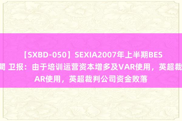 【SXBD-050】SEXIA2007年上半期BEST 全35作品8時間 卫报：由于培训运营资本增多及VAR使用，英超裁判公司资金败落