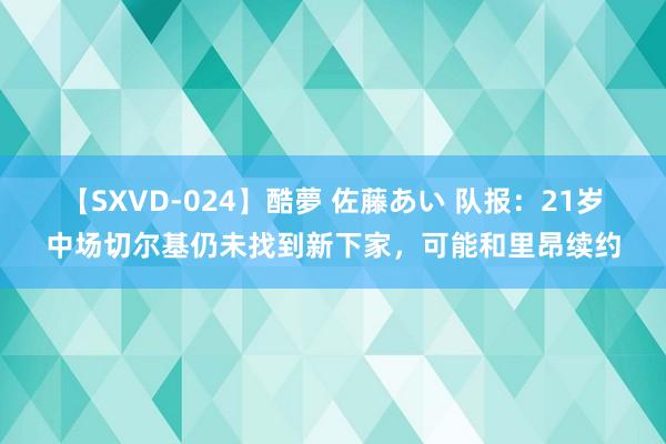 【SXVD-024】酷夢 佐藤あい 队报：21岁中场切尔基仍未找到新下家，可能和里昂续约