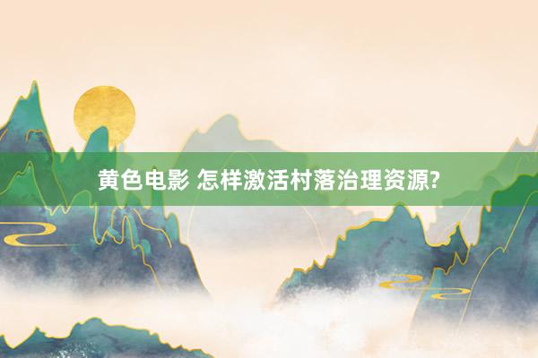黄色电影 怎样激活村落治理资源?