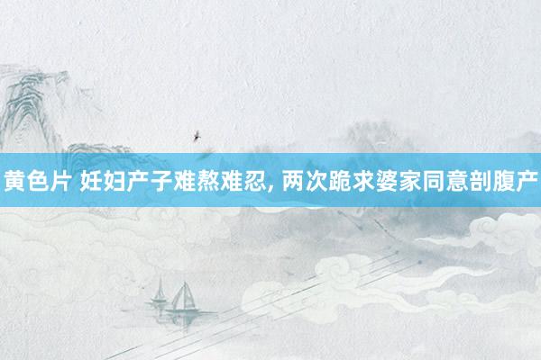 黄色片 妊妇产子难熬难忍， 两次跪求婆家同意剖腹产