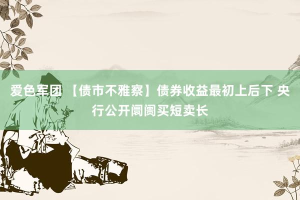 爱色军团 【债市不雅察】债券收益最初上后下 央行公开阛阓买短卖长