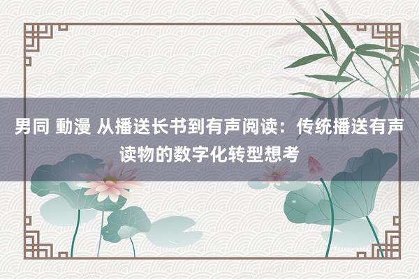 男同 動漫 从播送长书到有声阅读：传统播送有声读物的数字化转型想考