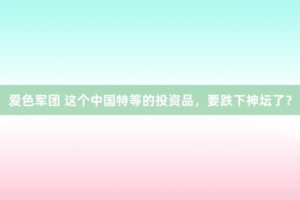 爱色军团 这个中国特等的投资品，要跌下神坛了？