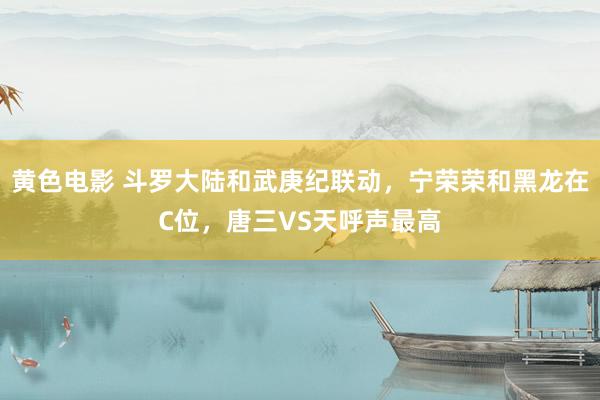 黄色电影 斗罗大陆和武庚纪联动，宁荣荣和黑龙在C位，唐三VS天呼声最高