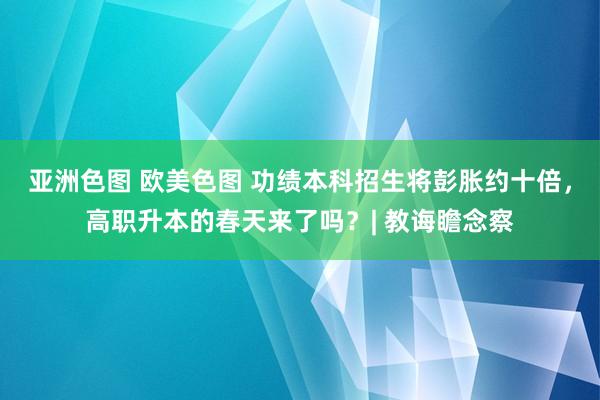 亚洲色图 欧美色图 功绩本科招生将彭胀约十倍，高职升本的春天来了吗？| 教诲瞻念察