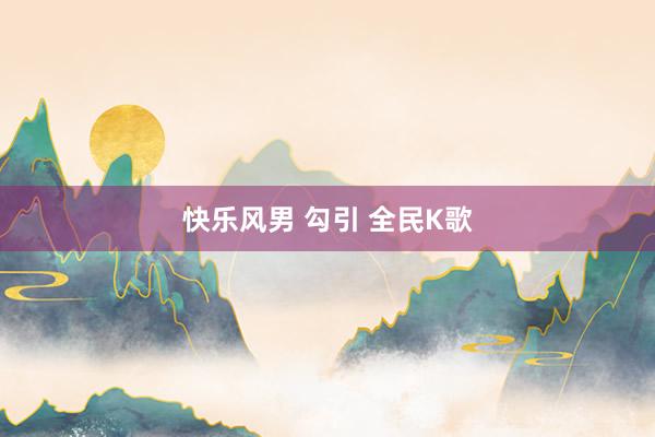 快乐风男 勾引 全民K歌