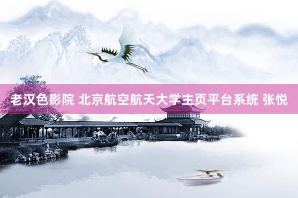 老汉色影院 北京航空航天大学主页平台系统 张悦