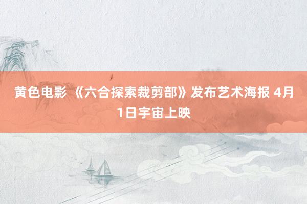 黄色电影 《六合探索裁剪部》发布艺术海报 4月1日宇宙上映