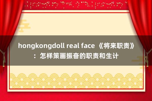 hongkongdoll real face 《将来职责》:怎样策画振奋的职责和生计