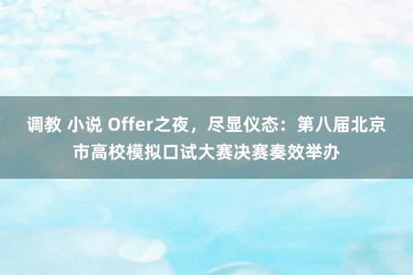 调教 小说 Offer之夜,尽显仪态:第八届北京市高校模拟口试大赛决赛奏效举办