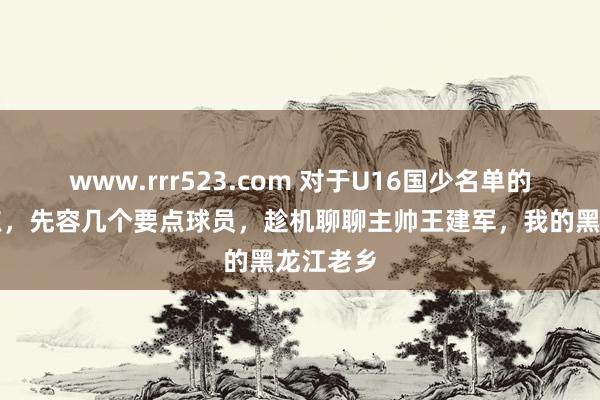 www.rrr523.com 对于U16国少名单的一些观点,先容几个要点球员,趁机聊聊主帅王建军,我的黑龙江老乡