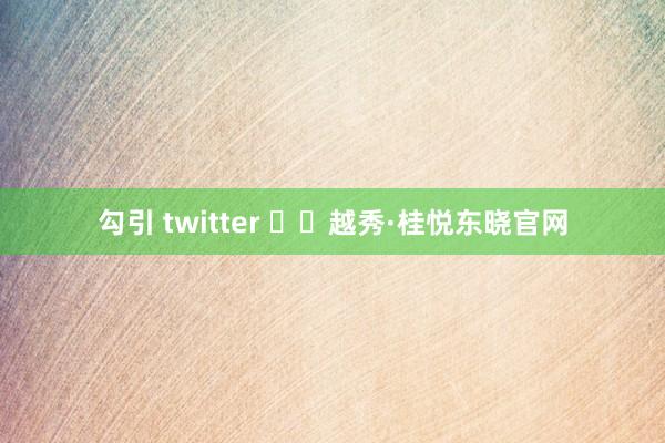 勾引 twitter ʚɞ越秀·桂悦东晓官网