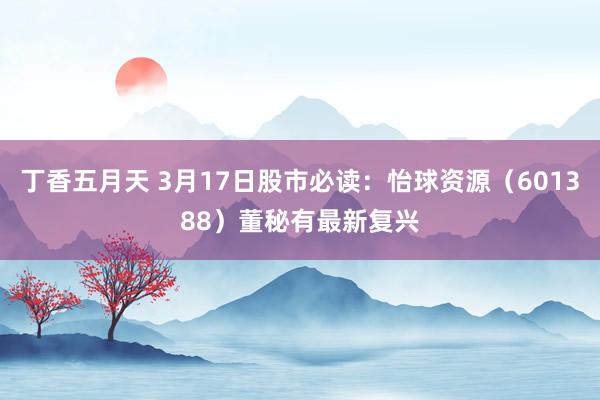 丁香五月天 3月17日股市必读：怡球资源（601388）董秘有最新复兴