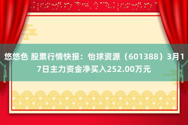悠悠色 股票行情快报：怡球资源（601388）3月17日主力资金净买入252.00万元
