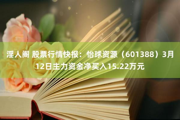 淫人阁 股票行情快报：怡球资源（601388）3月12日主力资金净买入15.22万元