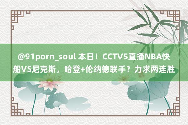 @91porn_soul 本日！CCTV5直播NBA快船VS尼克斯，哈登+伦纳德联手？力求两连胜