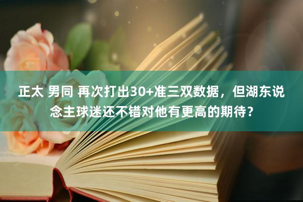 正太 男同 再次打出30+准三双数据，但湖东说念主球迷还不错对他有更高的期待？
