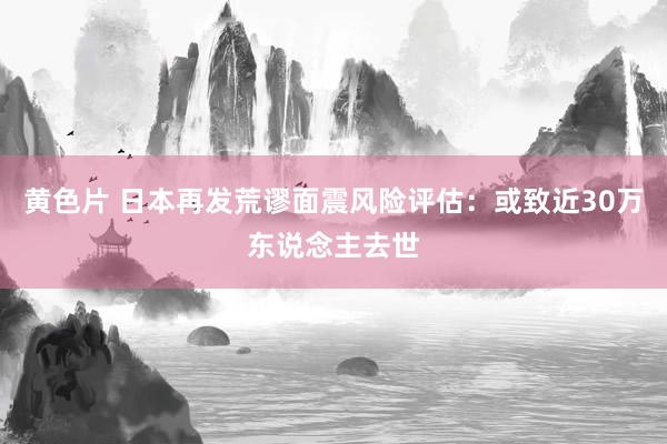 黄色片 日本再发荒谬面震风险评估：或致近30万东说念主去世