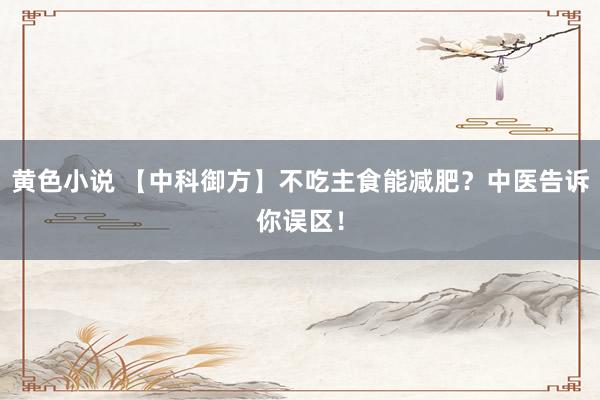 黄色小说 【中科御方】不吃主食能减肥？中医告诉你误区！