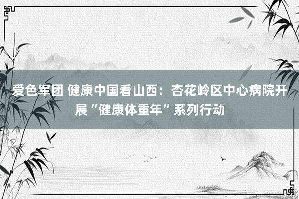 爱色军团 健康中国看山西：杏花岭区中心病院开展“健康体重年”系列行动