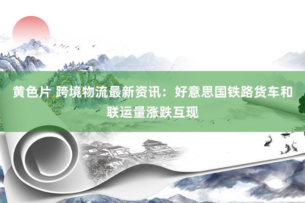 黄色片 跨境物流最新资讯：好意思国铁路货车和联运量涨跌互现