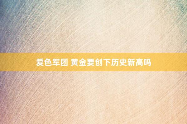 爱色军团 黄金要创下历史新高吗