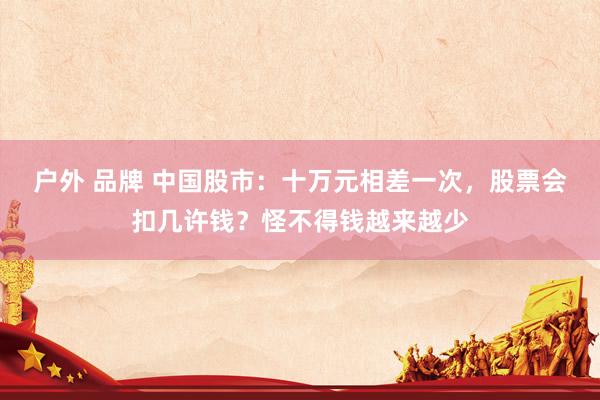 户外 品牌 中国股市：十万元相差一次，股票会扣几许钱？怪不得钱越来越少