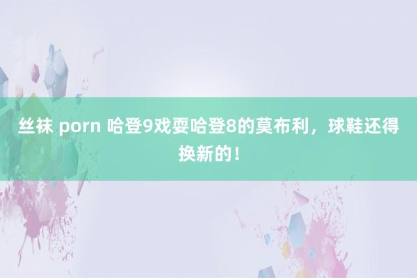 丝袜 porn 哈登9戏耍哈登8的莫布利，球鞋还得换新的！