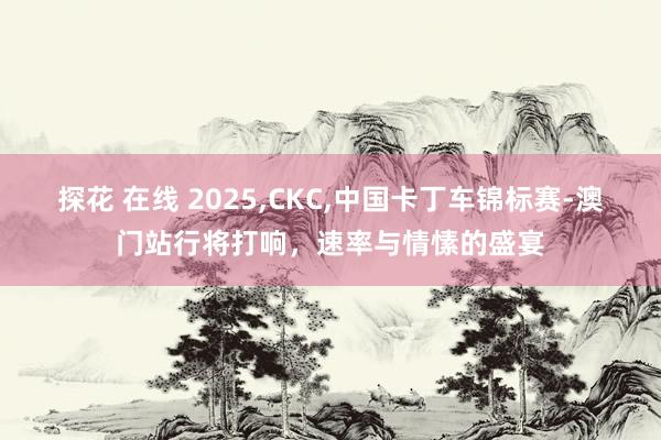 探花 在线 2025，CKC，中国卡丁车锦标赛-澳门站行将打响，速率与情愫的盛宴