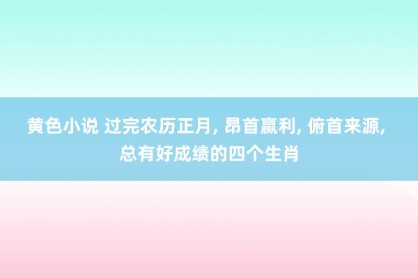 黄色小说 过完农历正月, 昂首赢利, 俯首来源, 总有好成绩的四个生肖