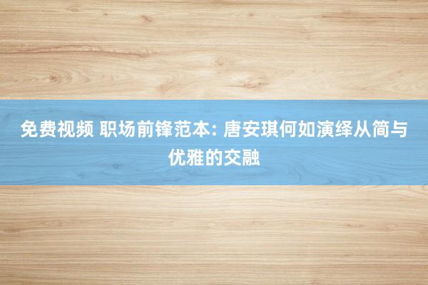 免费视频 职场前锋范本: 唐安琪何如演绎从简与优雅的交融